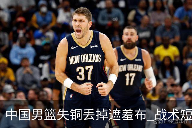 中国男篮失铜丢掉遮羞布 战术短板无解只剩悲情人设？