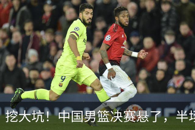 挖大坑！中国男篮决赛悬了，半场落后19分，原因揭晓 2数据拉胯！